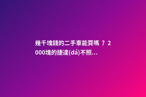 幾千塊錢的二手車能買嗎？2000塊的捷達(dá)不照樣是搶手貨！